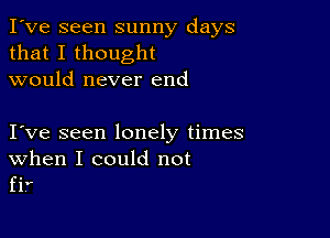 I've seen sunny days
that I thought
would never end

I ve seen lonely times

When I could not
fif