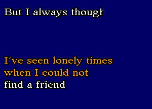 But I always thougli

I ve seen lonely times
When I could not
find a friend