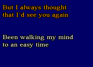 But I always thought
that I'd see you again

Been walking my mind
to an easy time