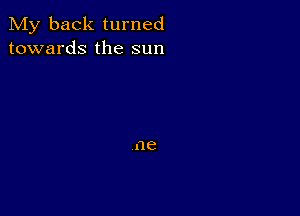 My back turned
towards the sun