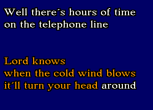 Well there's hours of time
on the telephone line

Lord knows
when the cold wind blows
it'll turn your head around