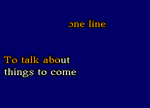 One line

To talk about
things to come