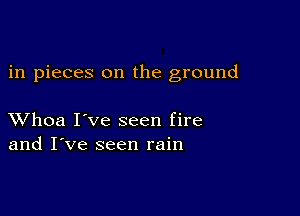 in pieces on the ground

XVhoa I've seen fire
and I've seen rain