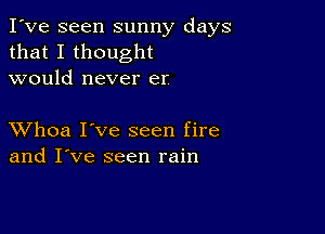 I've seen sunny days
that I thought
would never er

XVhoa I've seen fire
and I've seen rain