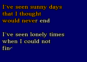 I've seen sunny days
that I thought
would never end

I ve seen lonely times
When I could not
finr