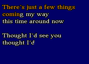 There's just a few things
coming my way
this time around now

Thought I'd see you
thought I'd