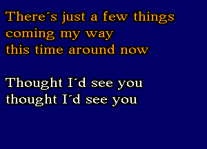 There's just a few things
coming my way
this time around now

Thought I'd see you
thought I'd see you