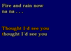 Fire and rain now
na na . . .

Thought I'd see you
thought I'd see you