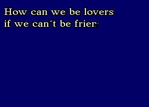 How can we be lovers
if we can't be frien