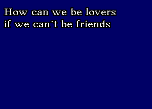 How can we be lovers
if we can't be friends