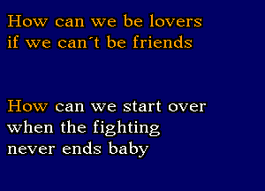 How can we be lovers
if we can't be friends

How can we start over
when the fighting
never ends baby