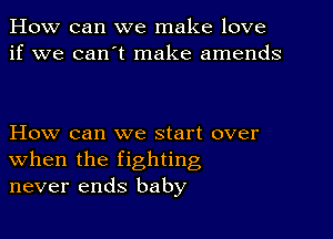 How can we make love
if we can't make amends

How can we start over
when the fighting
never ends baby