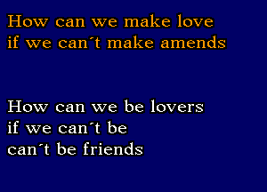 How can we make love
if we can't make amends

How can we be lovers
if we can't be
can't be friends