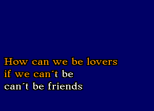 How can we be lovers
if we can't be
can't be friends