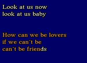 Look at us now
look at us baby

How can we be lovers
if we can't be
can't be friends