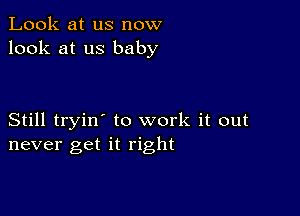 Look at us now
look at us baby

Still tryin' to work it out
never get it right