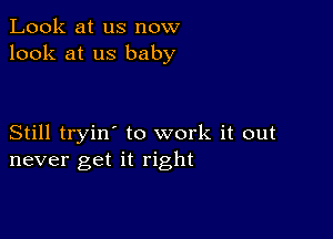 Look at us now
look at us baby

Still tryin' to work it out
never get it right