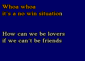 Whoa Whoa
it's a n0 win situation

How can we be lovers
if we can't be friends