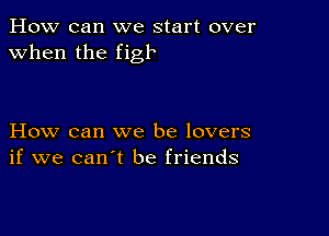 How can we start over
when the figle

How can we be lovers
if we can't be friends