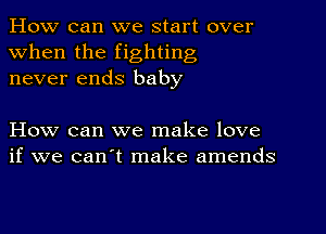 How can we start over
when the fighting
never ends baby

How can we make love
if we can't make amends