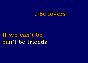 3 be lovers

If we can't be
can't be friends