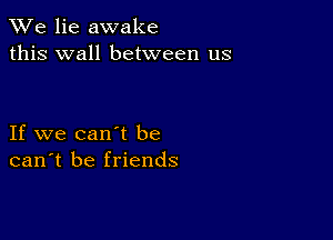 We lie awake
this wall between us

If we can't be
can't be friends