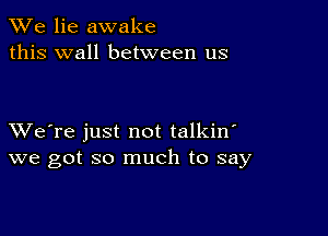 We lie awake
this wall between us

XVe're just not talkin'
we got so much to say