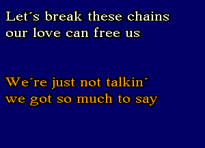 Let's break these chains
our love can free us

XVe're just not talkin'
we got so much to say