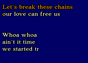 Let's break these chains
our love can free us

XVhoa whoa
ain t it time
we started tr