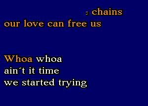 z Chains
our love can free us

XVhoa whoa
ain t it time
we started trying