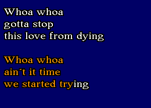 Whoa Whoa
gotta stop
this love from dying

XVhoa whoa
ain t it time
we started trying