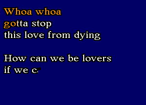 Whoa Whoa
gotta stop
this love from dying

How can we be lovers
if we c.