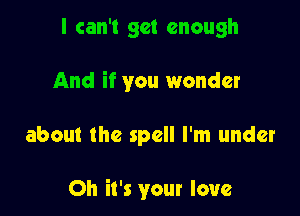 I can't get enough

And if you wonder

about the spell I'm under

Oh it's your love