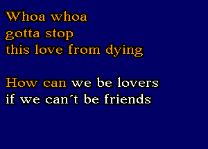 Whoa Whoa
gotta stop
this love from dying

How can we be lovers
if we can't be friends