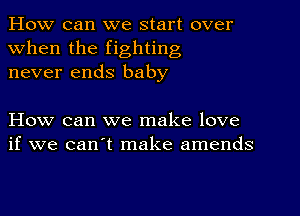 How can we start over
when the fighting
never ends baby

How can we make love
if we can't make amends