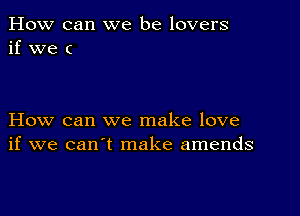 How can we be lovers
if we c

How can we make love
if we can't make amends