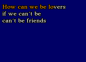 How can we be lovers
if we can't be
can't be friends