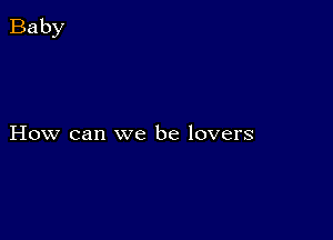 How can we be lovers