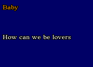 How can we be lovers