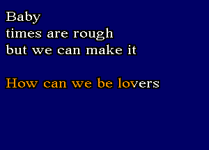 Baby
times are rough
but we can make it

How can we be lovers