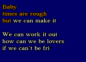 Baby
times are rough
but we can make it

XVe can work it out
how can we be lovers
if we can't be fri