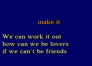 make it

XVe can work it out
how can we be lovers
if we can't be friends