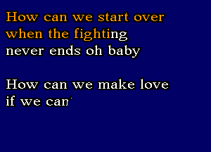 How can we start over
when the fighting
never ends oh baby

How can we make love
if we can