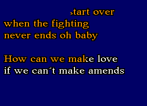 ,tart over
when the fighting

never ends oh baby

How can we make love
if we can't make amends