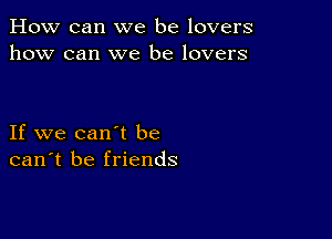 How can we be lovers
how can we be lovers

If we can't be
can't be friends