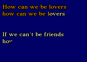 How can we be lovers
how can we be lovers

If we can't be friends
hov