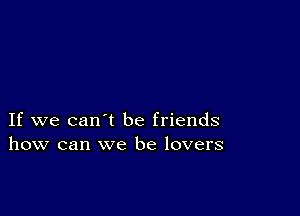 If we can't be friends
how can we be lovers