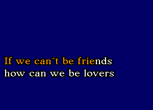 If we can't be friends
how can we be lovers