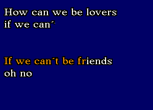 How can we be lovers
if we can'

If we can't be friends
oh no