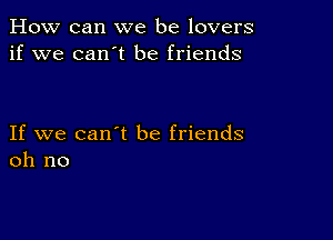 How can we be lovers
if we can't be friends

If we can't be friends
oh no